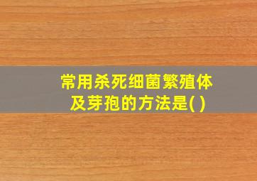 常用杀死细菌繁殖体及芽孢的方法是( )